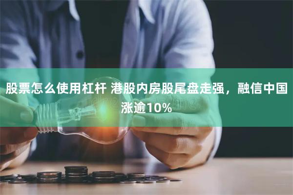 股票怎么使用杠杆 港股内房股尾盘走强，融信中国涨逾10%