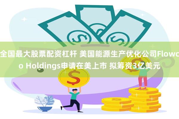 全国最大股票配资杠杆 美国能源生产优化公司Flowco Holdings申请在美上市 拟筹资3亿美元