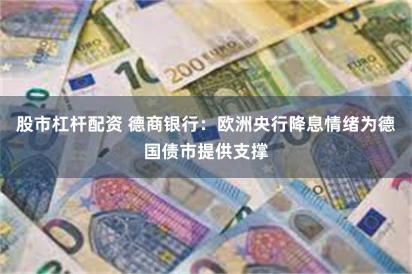 股市杠杆配资 德商银行：欧洲央行降息情绪为德国债市提供支撑