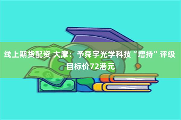 线上期货配资 大摩：予舜宇光学科技“增持”评级 目标价72港元