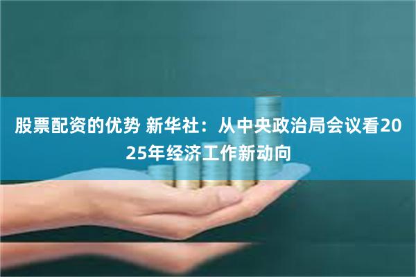 股票配资的优势 新华社：从中央政治局会议看2025年经济工作新动向