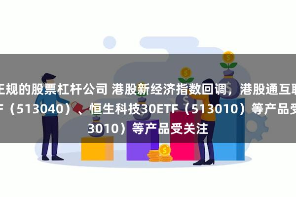 正规的股票杠杆公司 港股新经济指数回调，港股通互联网ETF（513040）、恒生科技30ETF（513010）等产品受关注