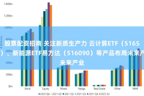 股票配资招商 关注新质生产力 云计算ETF（516510）、新能源ETF易方达（516090）等产品布局未来产业