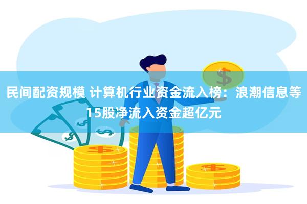 民间配资规模 计算机行业资金流入榜：浪潮信息等15股净流入资金超亿元