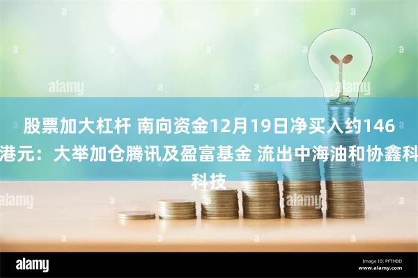 股票加大杠杆 南向资金12月19日净买入约146亿港元：大举加仓腾讯及盈富基金 流出中海油和协鑫科技