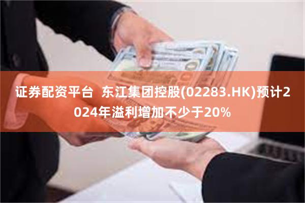 证券配资平台  东江集团控股(02283.HK)预计2024年溢利增加不少于20%