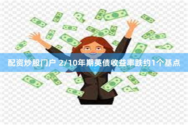 配资炒股门户 2/10年期英债收益率跌约1个基点