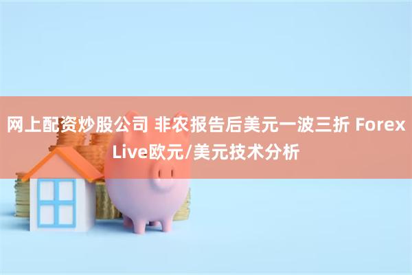 网上配资炒股公司 非农报告后美元一波三折 ForexLive欧元/美元技术分析