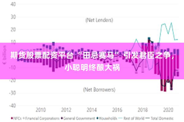 期货股票配资平台 “田忌赛马” 引发君臣之争，小聪明终酿大祸