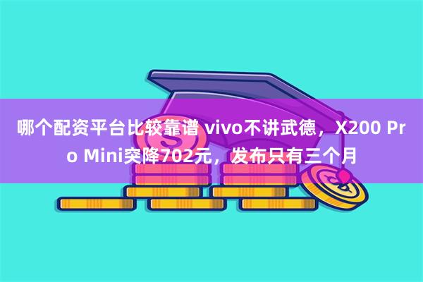 哪个配资平台比较靠谱 vivo不讲武德，X200 Pro Mini突降702元，发布只有三个月