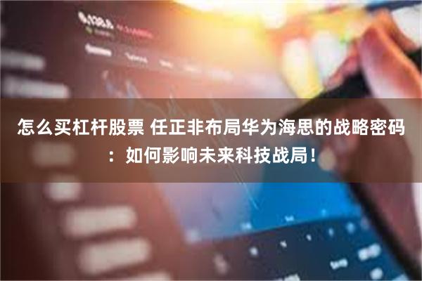 怎么买杠杆股票 任正非布局华为海思的战略密码：如何影响未来科技战局！