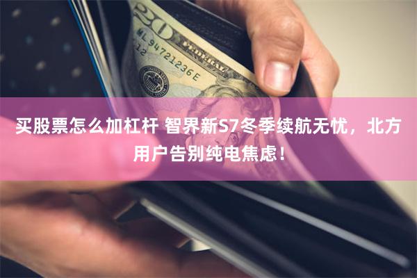 买股票怎么加杠杆 智界新S7冬季续航无忧，北方用户告别纯电焦虑！