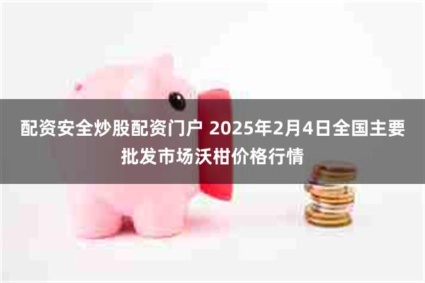 配资安全炒股配资门户 2025年2月4日全国主要批发市场沃柑价格行情