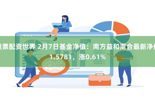 股票配资世界 2月7日基金净值：南方益和混合最新净值1.5781，涨0.61%