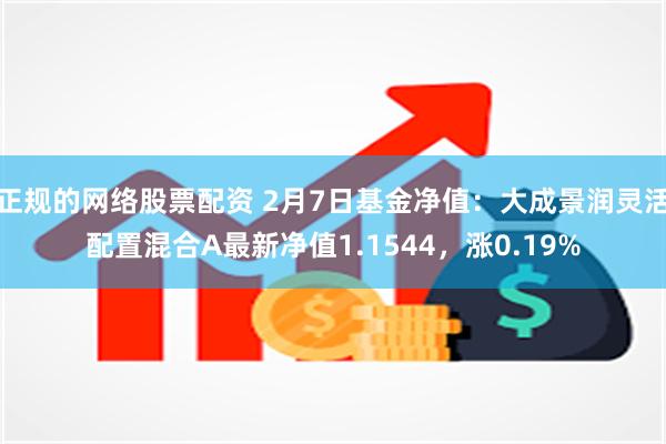 正规的网络股票配资 2月7日基金净值：大成景润灵活配置混合A最新净值1.1544，涨0.19%