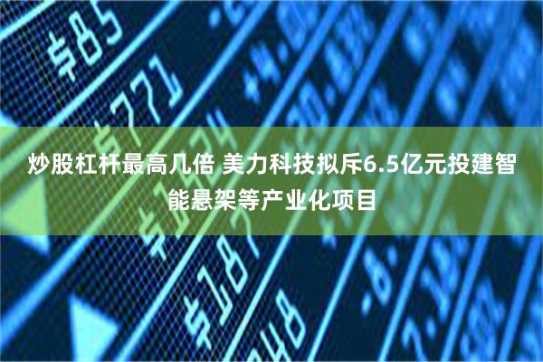 炒股杠杆最高几倍 美力科技拟斥6.5亿元投建智能悬架等产业化项目