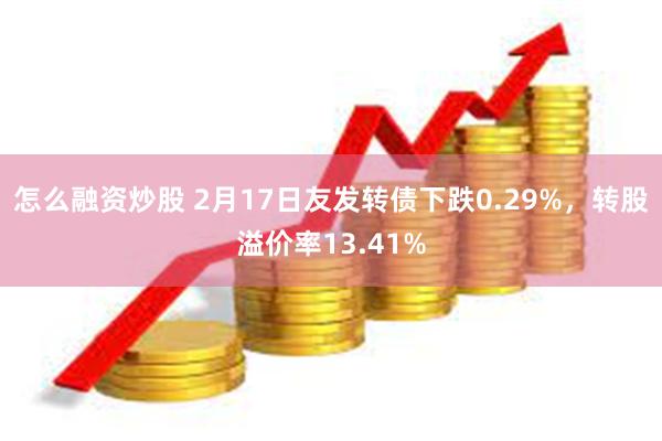 怎么融资炒股 2月17日友发转债下跌0.29%，转股溢价率13.41%