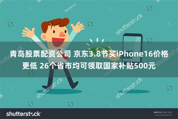 青岛股票配资公司 京东3.8节买iPhone16价格更低 26个省市均可领取国家补贴500元