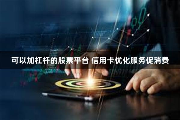 可以加杠杆的股票平台 信用卡优化服务促消费