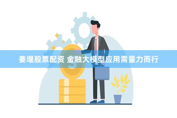 姜堰股票配资 金融大模型应用需量力而行