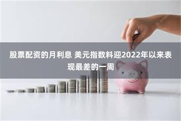 股票配资的月利息 美元指数料迎2022年以来表现最差的一周