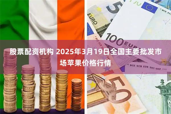 股票配资机构 2025年3月19日全国主要批发市场苹果价格行情