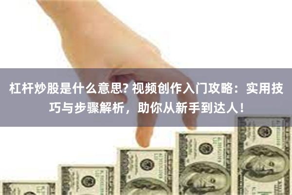 杠杆炒股是什么意思? 视频创作入门攻略：实用技巧与步骤解析，助你从新手到达人！