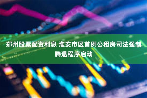 郑州股票配资利息 淮安市区首例公租房司法强制腾退程序启动