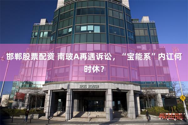 邯郸股票配资 南玻A再遇诉讼，“宝能系”内讧何时休？